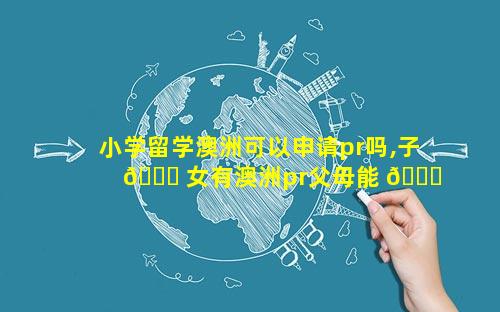 小学留学澳洲可以申请pr吗,子 🕊 女有澳洲pr父母能 🐝 申请下来吗